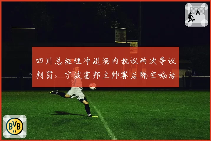 四川总经理冲进场内抗议两次争议判罚，宁波富邦主帅赛后隔空喊话裁判