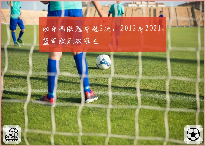 切尔西欧冠夺冠2次，2012与2021，蓝军欧冠双冠王