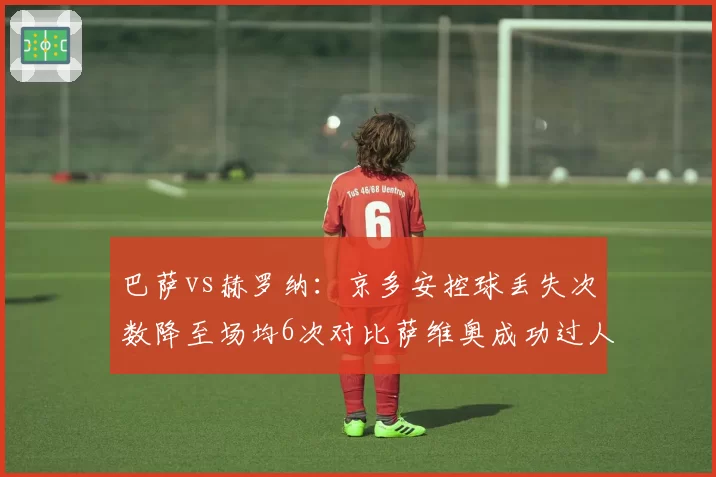 巴萨vs赫罗纳：京多安控球丢失次数降至场均6次对比萨维奥成功过人后传球失误率33%，中场控制力对比