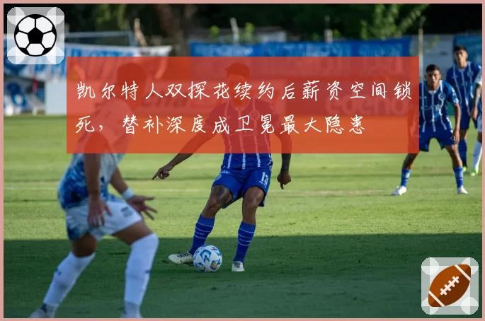 凯尔特人双探花续约后薪资空间锁死，替补深度成卫冕最大隐患