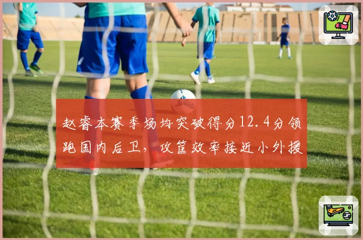 赵睿本赛季场均突破得分12.4分领跑国内后卫，攻筐效率接近小外援水平
