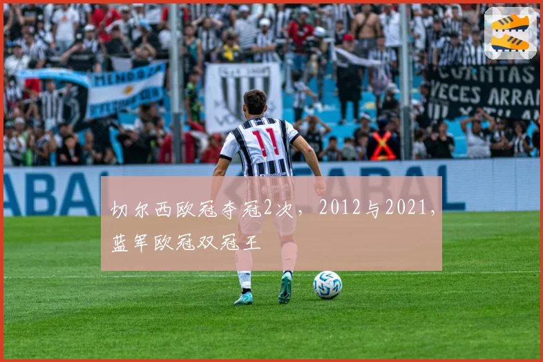 切尔西欧冠夺冠2次，2012与2021，蓝军欧冠双冠王