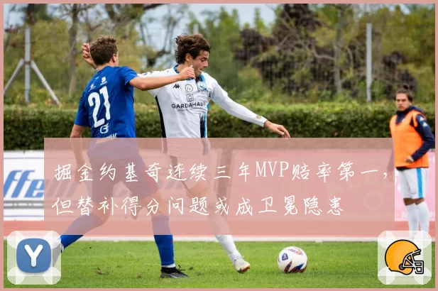 掘金约基奇连续三年MVP赔率第一，但替补得分问题或成卫冕隐患