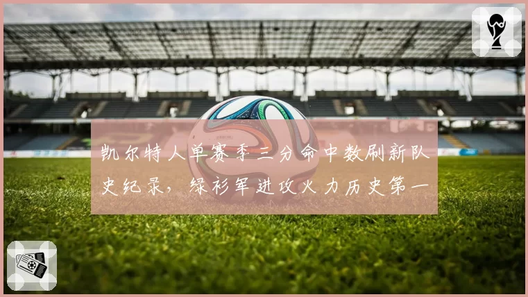 凯尔特人单赛季三分命中数刷新队史纪录，绿衫军进攻火力历史第一