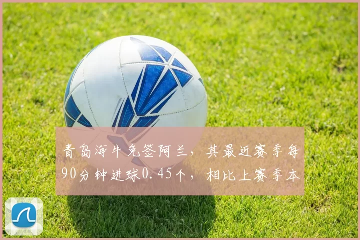 青岛海牛免签阿兰，其最近赛季每90分钟进球0.45个，相比上赛季本土前锋0.3个提升