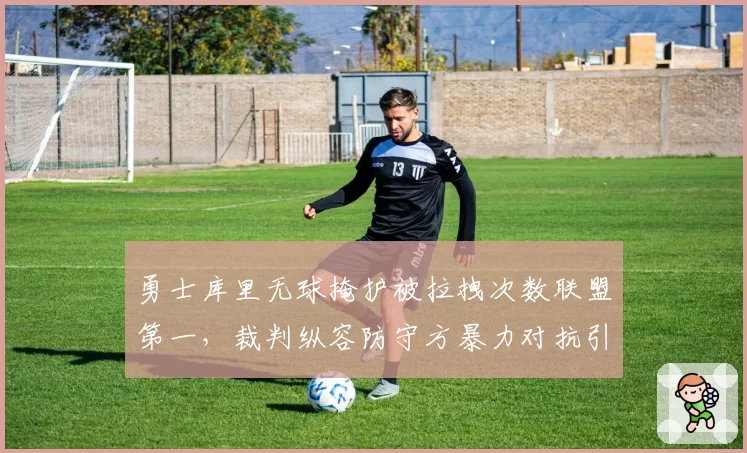 勇士库里无球掩护被拉拽次数联盟第一，裁判纵容防守方暴力对抗引科尔暴怒