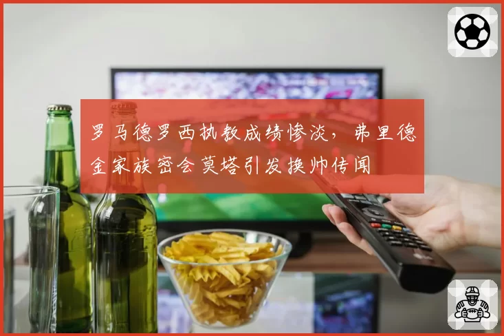 罗马德罗西执教成绩惨淡，弗里德金家族密会莫塔引发换帅传闻