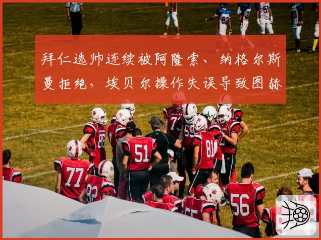 拜仁选帅连续被阿隆索、纳格尔斯曼拒绝，埃贝尔操作失误导致图赫尔回马枪争议