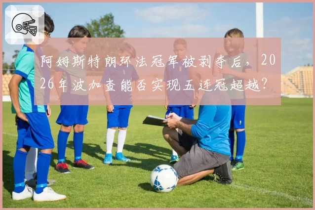 阿姆斯特朗环法冠军被剥夺后,2026年波加查能否实现五连冠超越?