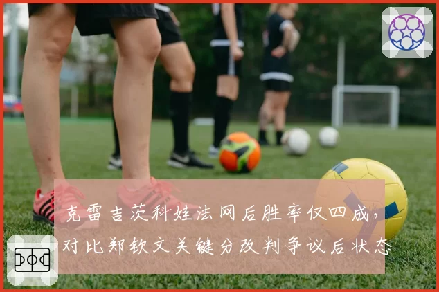 克雷吉茨科娃法网后胜率仅四成，对比郑钦文关键分改判争议后状态反弹轨迹迥异