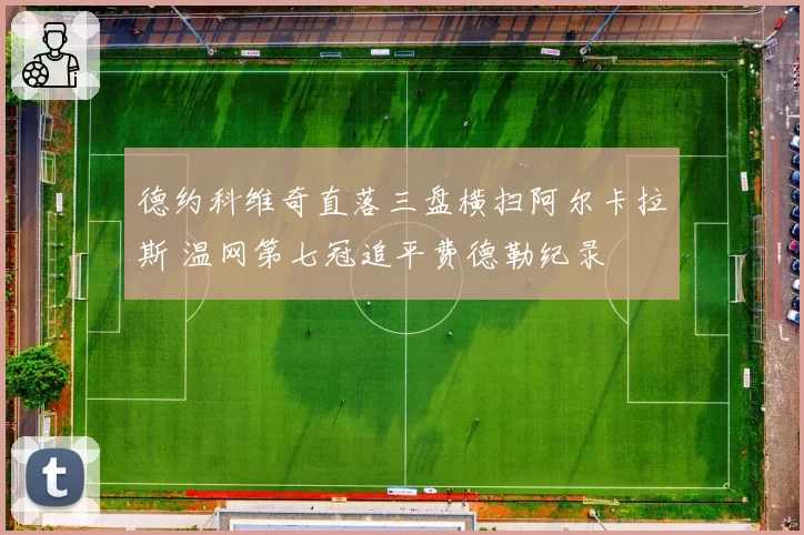 德约科维奇直落三盘横扫阿尔卡拉斯 温网第七冠追平费德勒纪录