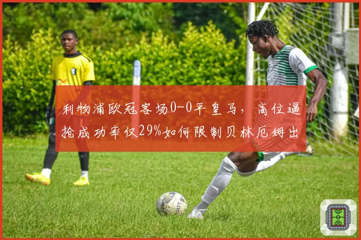 利物浦欧冠客场0-0平皇马，高位逼抢成功率仅29%如何限制贝林厄姆出球？