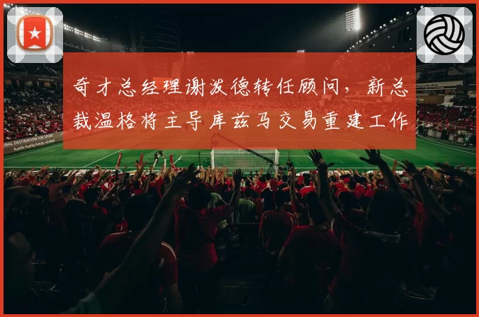 奇才总经理谢泼德转任顾问，新总裁温格将主导库兹马交易重建工作