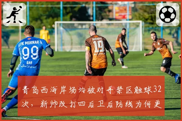 青岛西海岸场均被对手禁区触球32次，新帅改打四后卫后防线为何更显脆弱？