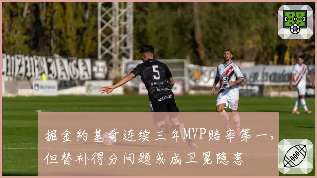 掘金约基奇连续三年MVP赔率第一,但替补得分问题或成卫冕隐患