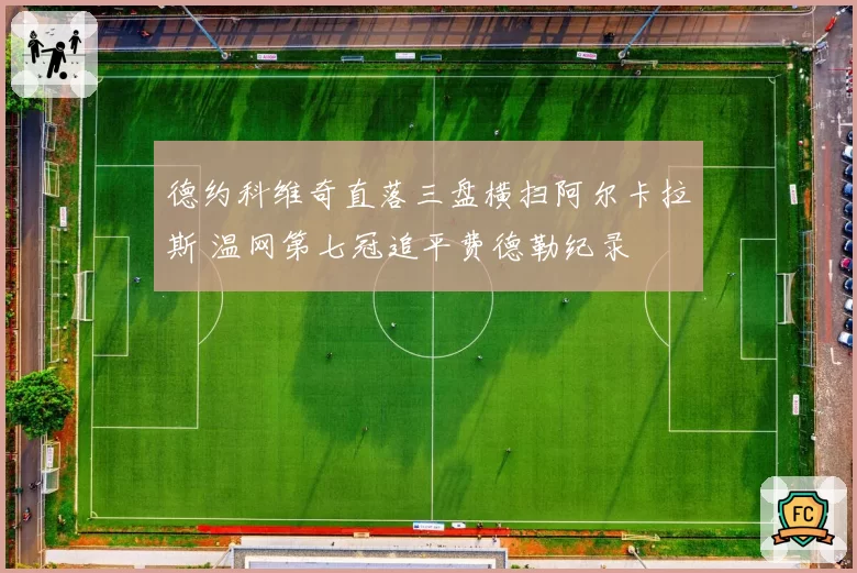 德约科维奇直落三盘横扫阿尔卡拉斯 温网第七冠追平费德勒纪录
