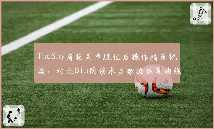 TheShy肩锁关节脱位后操作精度锐减，对比Bin同伤术后数据恢复曲线落差明显