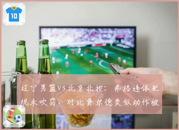 辽宁男篮vs北京北控：弗格违体犯规未吹罚，对比费尔德类似动作被吹引发连锁反应