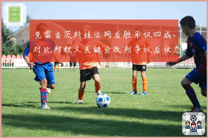克雷吉茨科娃法网后胜率仅四成，对比郑钦文关键分改判争议后状态反弹轨迹迥异