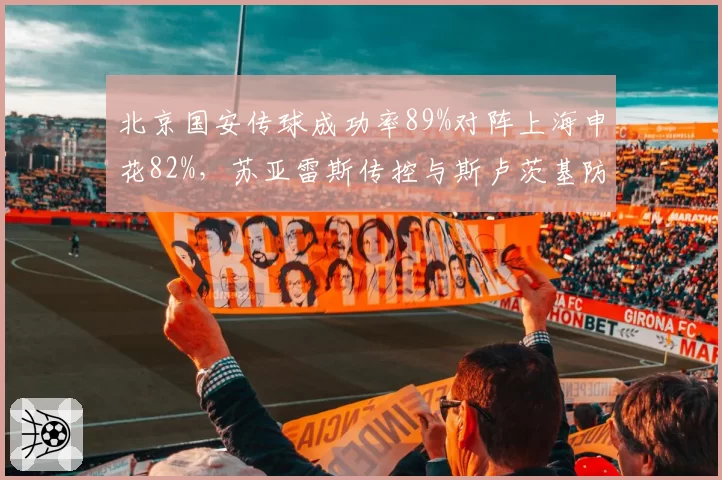 北京国安传球成功率89%对阵上海申花82%,苏亚雷斯传控与斯卢茨基防反成中路博弈焦点