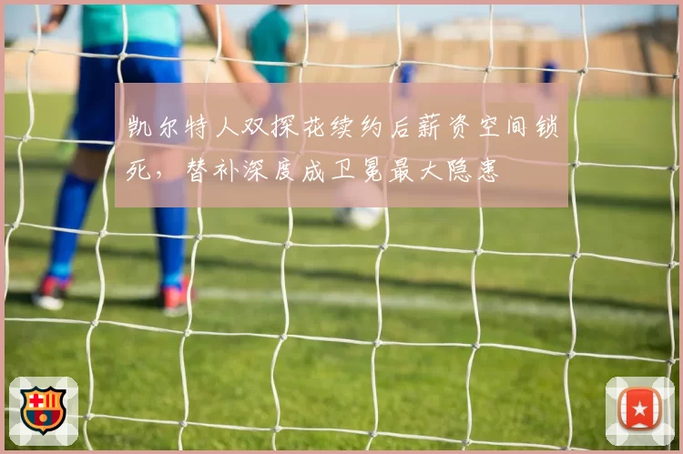 凯尔特人双探花续约后薪资空间锁死，替补深度成卫冕最大隐患