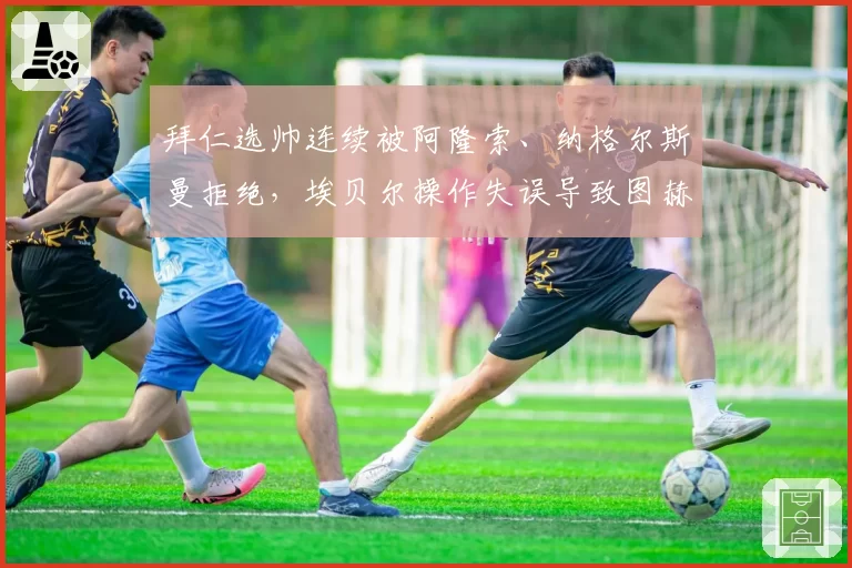 拜仁选帅连续被阿隆索、纳格尔斯曼拒绝，埃贝尔操作失误导致图赫尔回马枪争议
