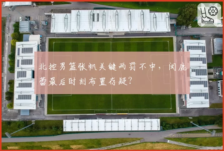 北控男篮张帆关键两罚不中，闵鹿蕾最后时刻布置存疑？