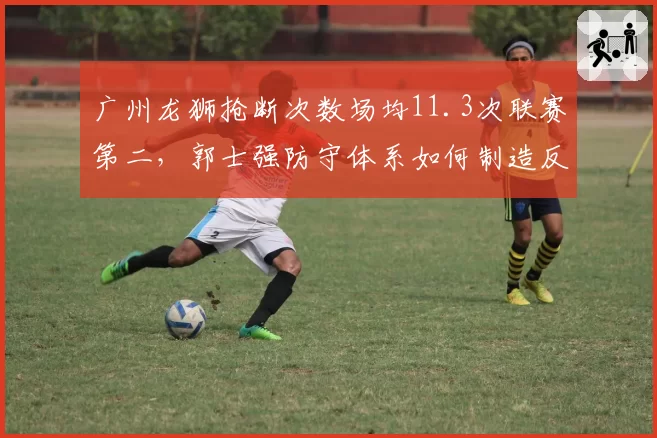 广州龙狮抢断次数场均11.3次联赛第二，郭士强防守体系如何制造反击机会？