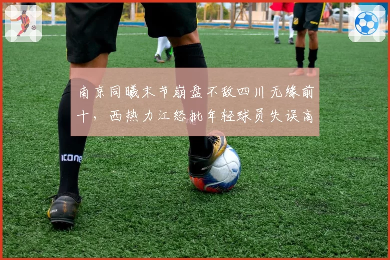 南京同曦末节崩盘不敌四川无缘前十，西热力江怒批年轻球员失误高达18次